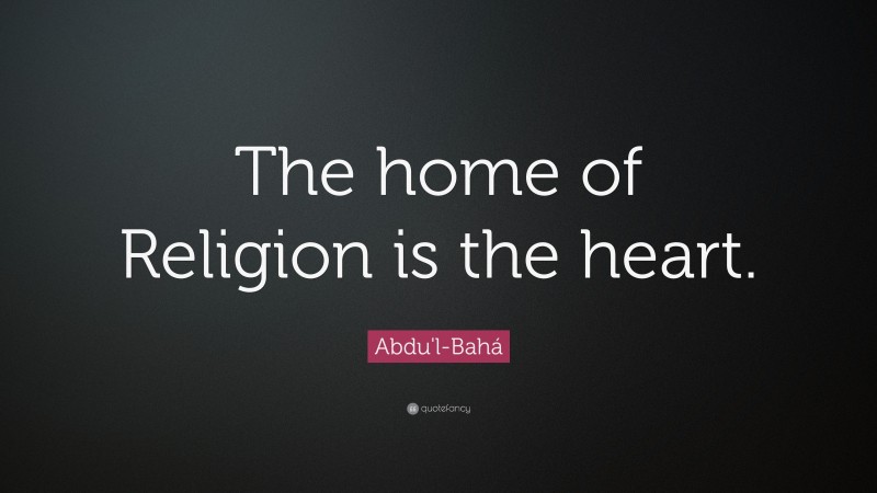 Abdu'l-Bahá Quote: “The home of Religion is the heart.”