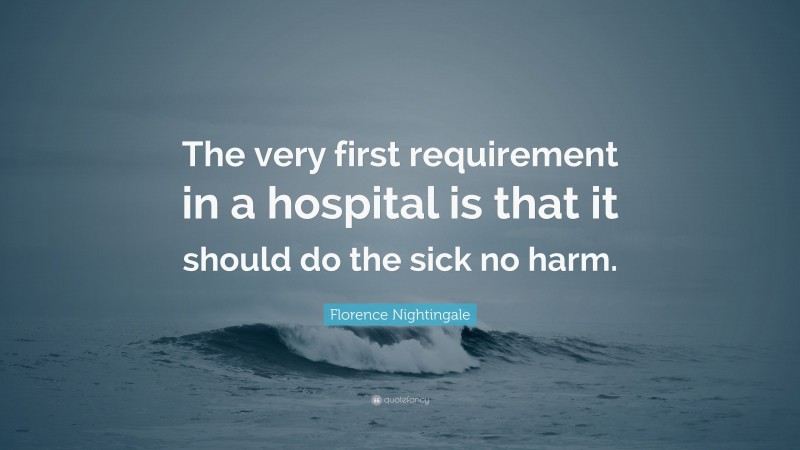 Florence Nightingale Quote: “The very first requirement in a hospital is that it should do the sick no harm.”