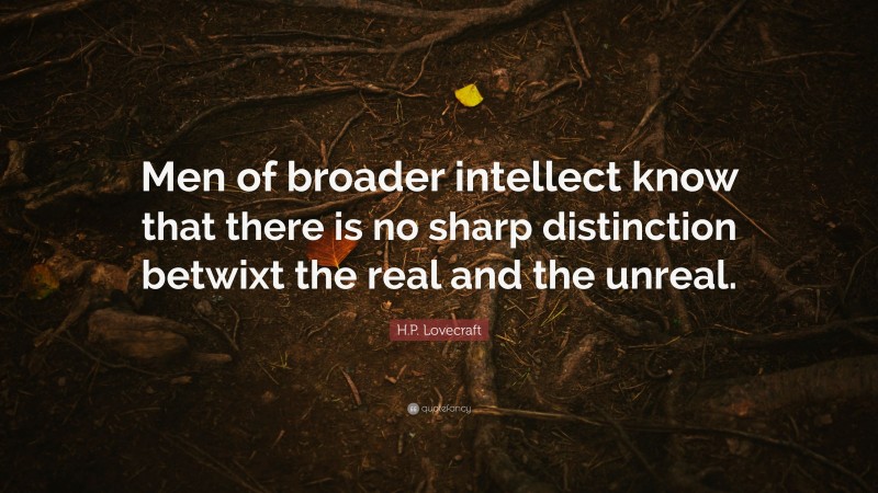 H.P. Lovecraft Quote: “Men of broader intellect know that there is no sharp distinction betwixt the real and the unreal.”