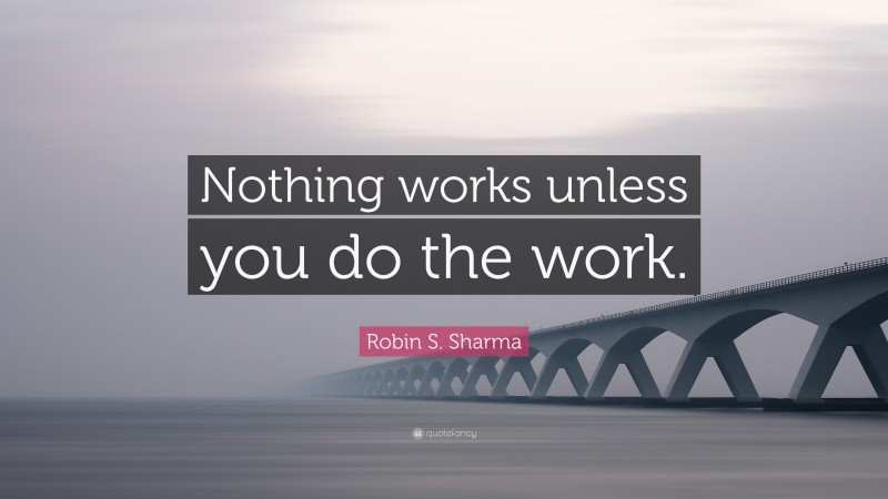 Robin S. Sharma Quote: “Nothing works unless you do the work.”