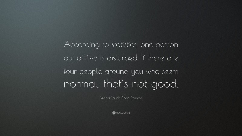 Jean-Claude Van Damme Quote: “According to statistics, one person out of five is disturbed. If there are four people around you who seem normal, that’s not good.”