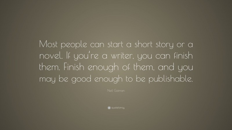 Neil Gaiman Quote: “Most people can start a short story or a novel. If you’re a writer, you can finish them. Finish enough of them, and you may be good enough to be publishable.”