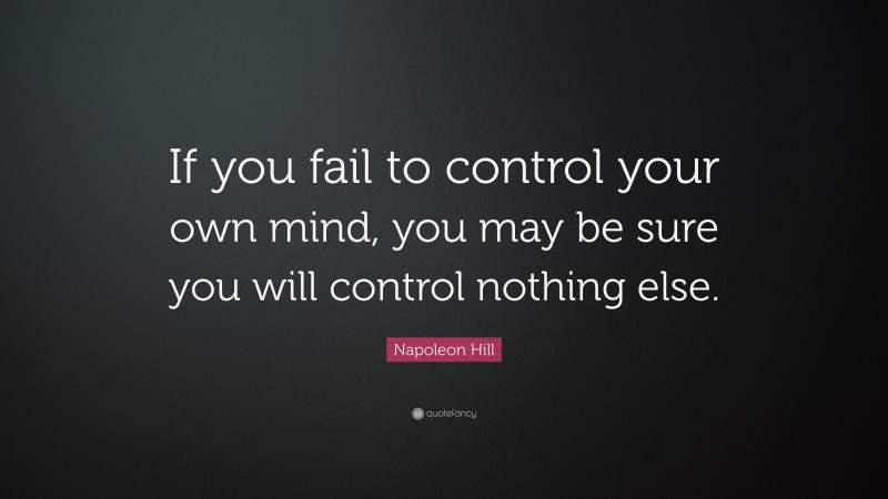 Napoleon Hill Quote: “If you fail to control your own mind, you may be sure you will control nothing else.”