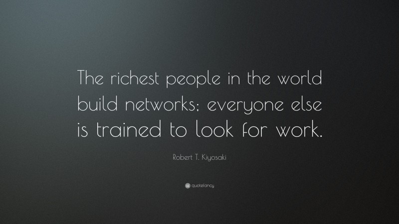 Robert T. Kiyosaki Quote: “The richest people in the world build networks; everyone else is trained to look for work.”