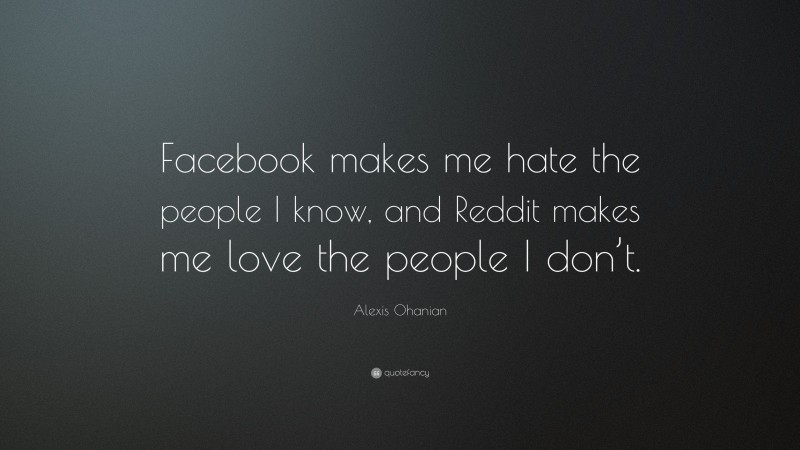 Alexis Ohanian Quote: “Facebook makes me hate the people I know, and Reddit makes me love the people I don’t.”