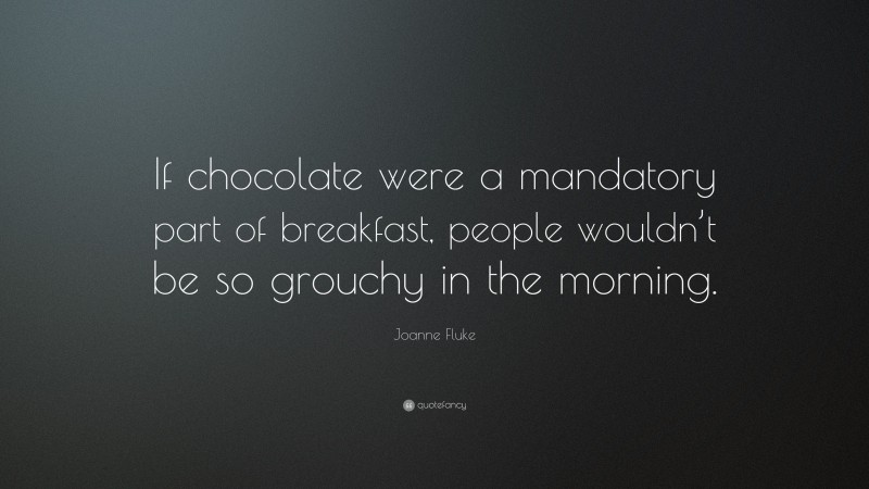 Joanne Fluke Quote: “If chocolate were a mandatory part of breakfast, people wouldn’t be so grouchy in the morning.”
