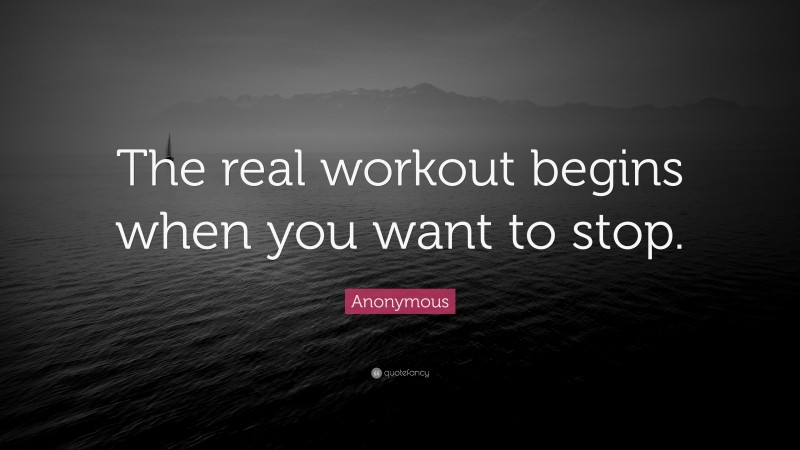 Anonymous Quote: “The real workout begins when you want to stop.”