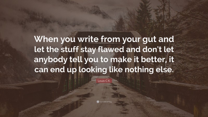 Louis C.K. Quote: “When you write from your gut and let the stuff stay flawed and don't let anybody tell you to make it better, it can end up looking like nothing else.”