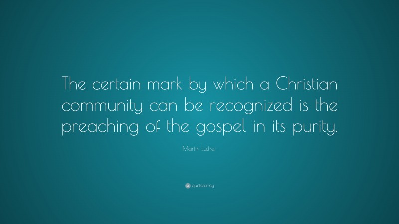 Martin Luther Quote: “The certain mark by which a Christian community can be recognized is the preaching of the gospel in its purity.”