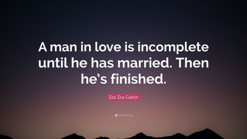 Zsa Zsa Gabor Quote: “A man in love is incomplete until he has married. Then he’s finished.”