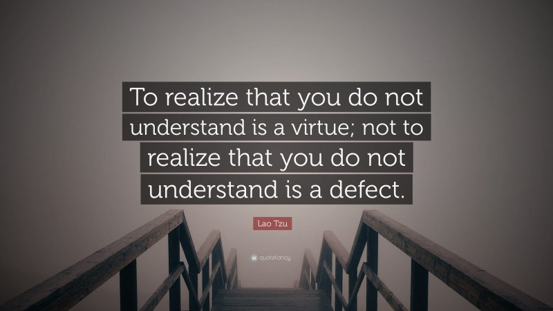 Lao Tzu Quote: “To realize that you do not understand is a virtue; not to realize that you do not understand is a defect.”