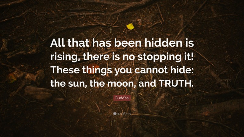 Buddha Quote: “All that has been hidden is rising, there is no stopping it! These things you cannot hide: the sun, the moon, and TRUTH.”