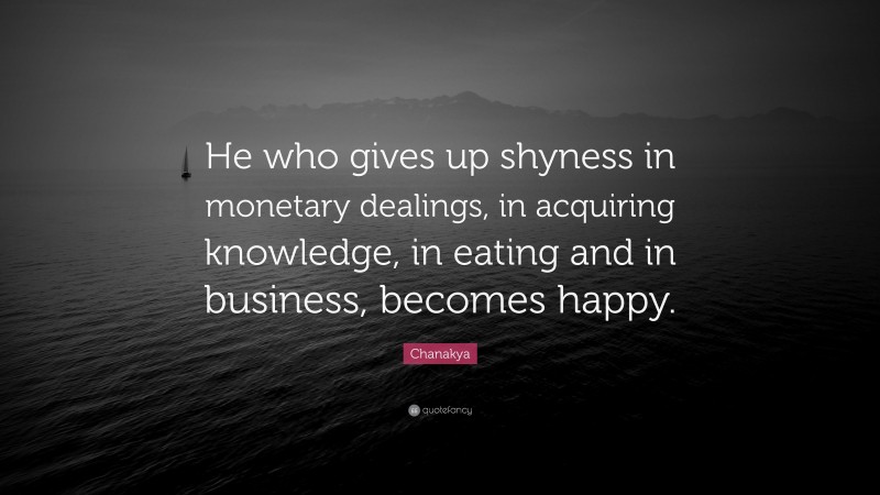 Chanakya Quote: “He who gives up shyness in monetary dealings, in acquiring knowledge, in eating and in business, becomes happy.”