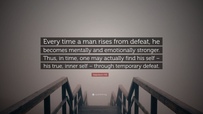 Napoleon Hill Quote: “Every time a man rises from defeat, he becomes mentally and emotionally stronger. Thus, in time, one may actually find his self – his true, inner self – through temporary defeat.”