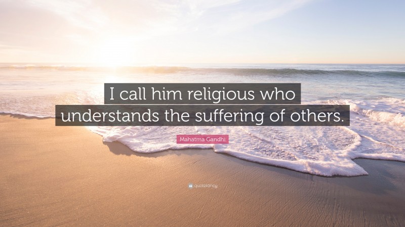 Mahatma Gandhi Quote: “I call him religious who understands the suffering of others.”