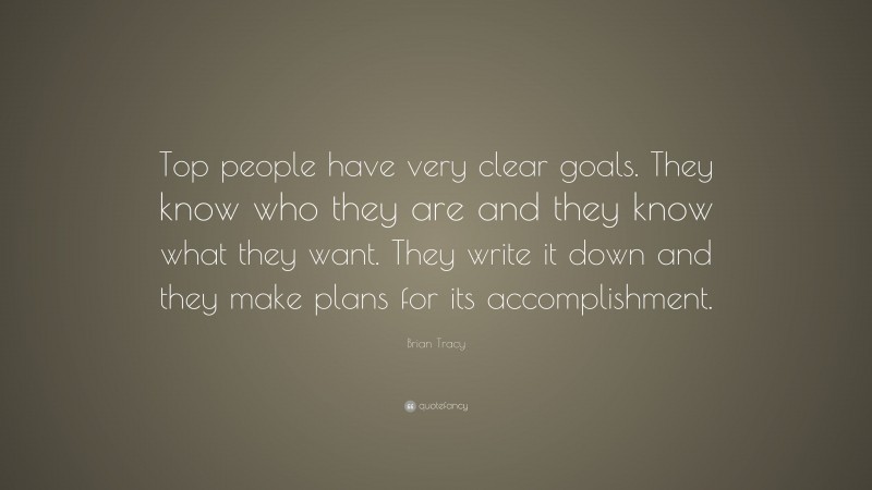 Brian Tracy Quote: “Top people have very clear goals. They know who they are and they know what they want. They write it down and they make plans for its accomplishment.”