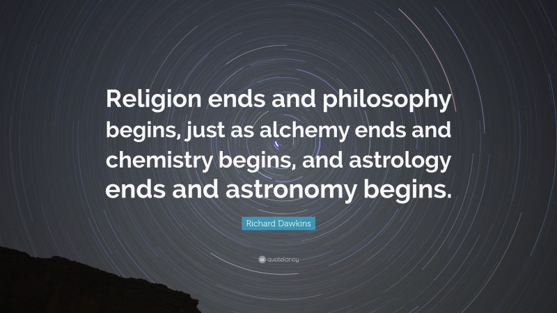 Richard Dawkins Quote: “Religion ends and philosophy begins, just as alchemy ends and chemistry begins, and astrology ends and astronomy begins.”