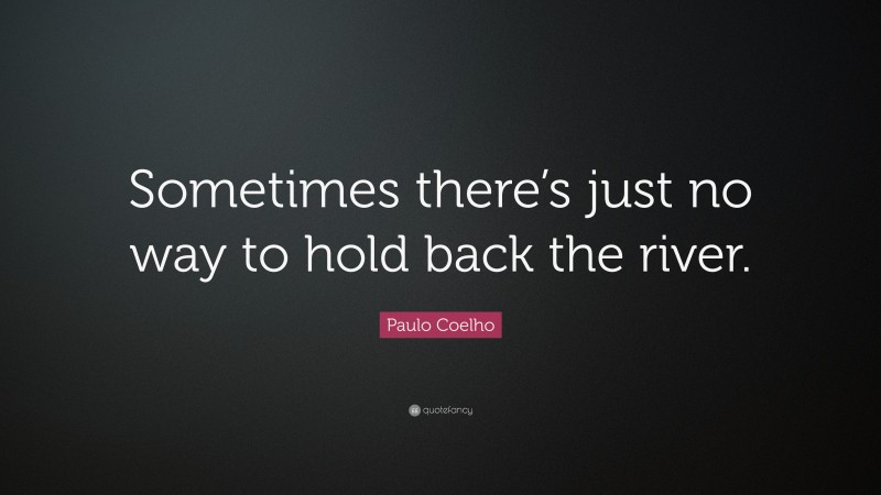 Paulo Coelho Quote: “Sometimes there’s just no way to hold back the river.”