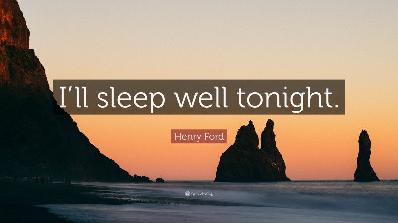 Henry Ford Quote: “I’ll sleep well tonight.”