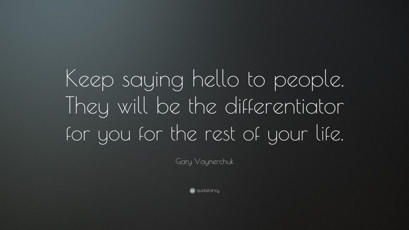 Gary Vaynerchuk Quote: “Keep saying hello to people. They will be the differentiator for you for the rest of your life.”