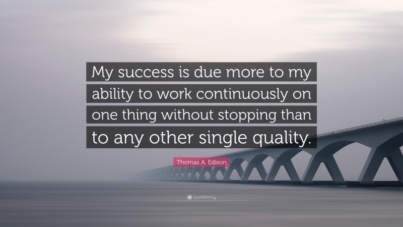 Thomas A. Edison Quote: “My success is due more to my ability to work continuously on one thing without stopping than to any other single quality.”
