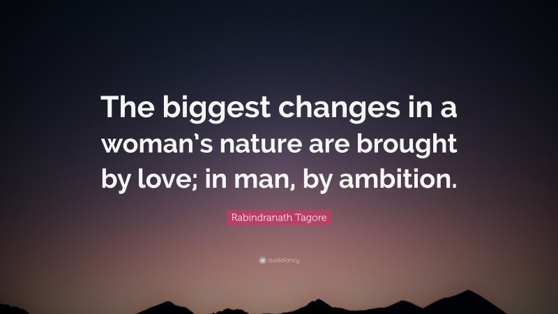 Rabindranath Tagore Quote: “The biggest changes in a woman’s nature are brought by love; in man, by ambition.”