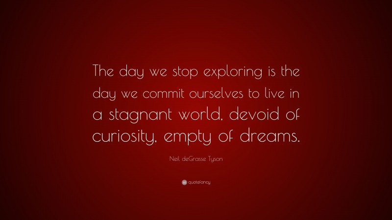 Neil deGrasse Tyson Quote: “The day we stop exploring is the day we commit ourselves to live in a stagnant world, devoid of curiosity, empty of dreams.”