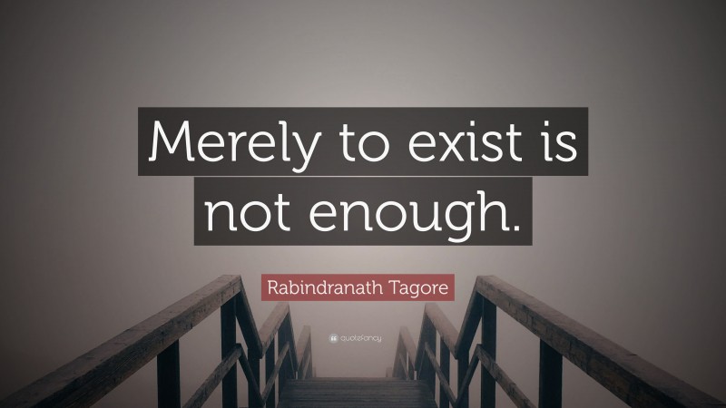 Rabindranath Tagore Quote: “Merely to exist is not enough.”