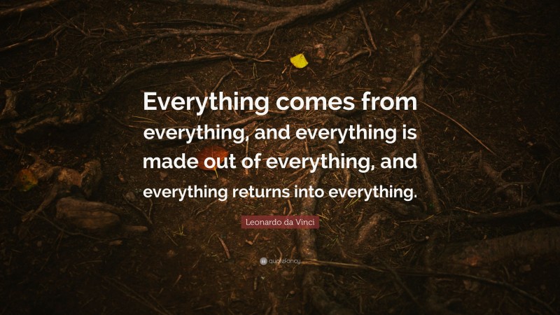 Leonardo da Vinci Quote: “Everything comes from everything, and everything is made out of everything, and everything returns into everything.”