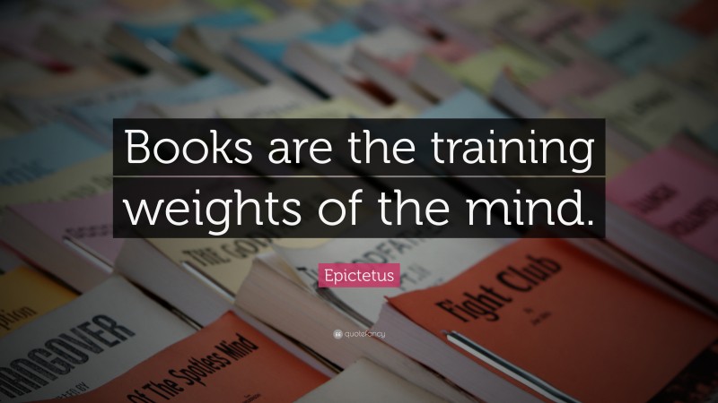 Epictetus Quote: “Books are the training weights of the mind.”