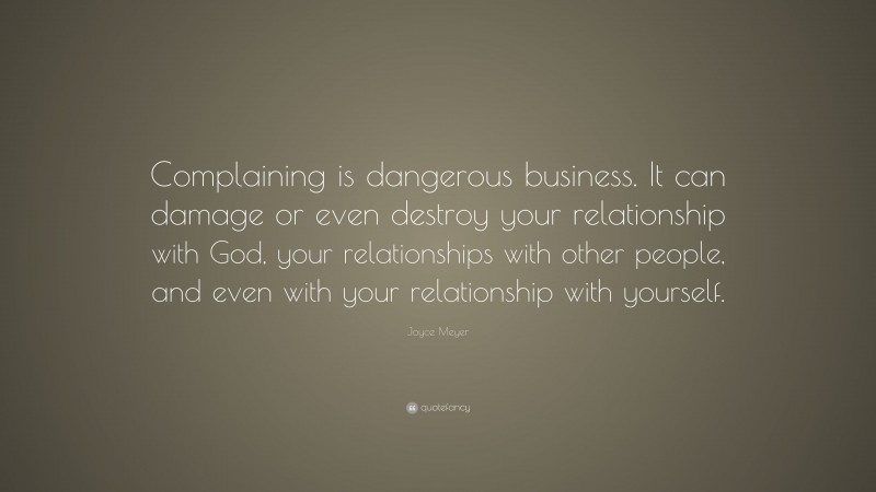 Joyce Meyer Quote: “Complaining is dangerous business. It can damage or even destroy your relationship with God, your relationships with other people, and even with your relationship with yourself.”