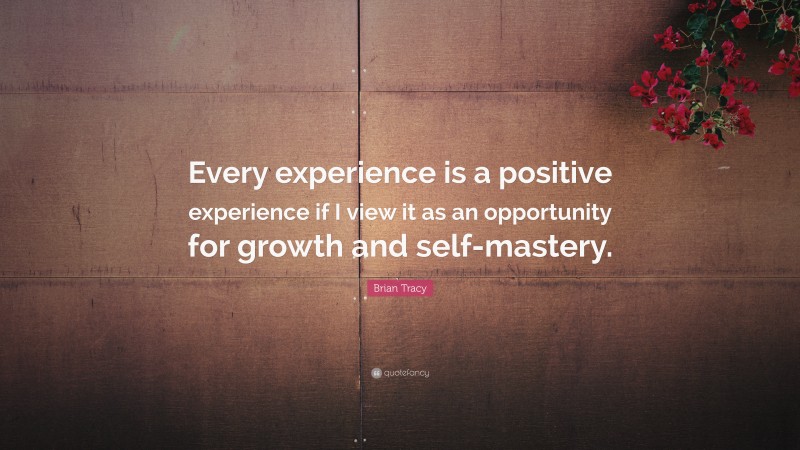 Brian Tracy Quote: “Every experience is a positive experience if I view it as an opportunity for growth and self-mastery.”