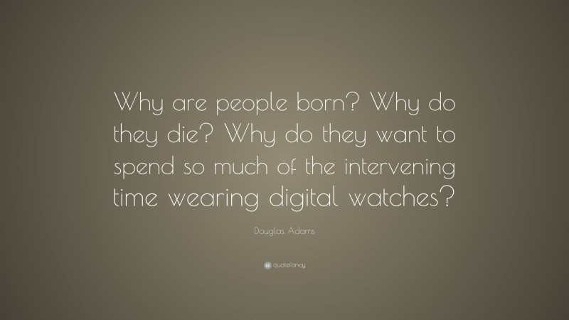 Douglas Adams Quote: “Why are people born? Why do they die? Why do they want to spend so much of the intervening time wearing digital watches?”
