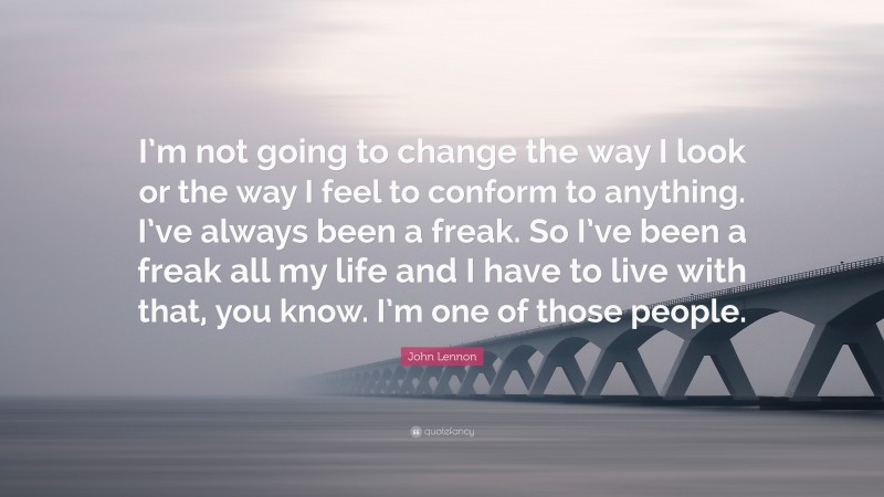 John Lennon Quote: “I’m not going to change the way I look or the way I feel to conform to anything. I’ve always been a freak. So I’ve been a freak all my life and I have to live with that, you know. I’m one of those people.”