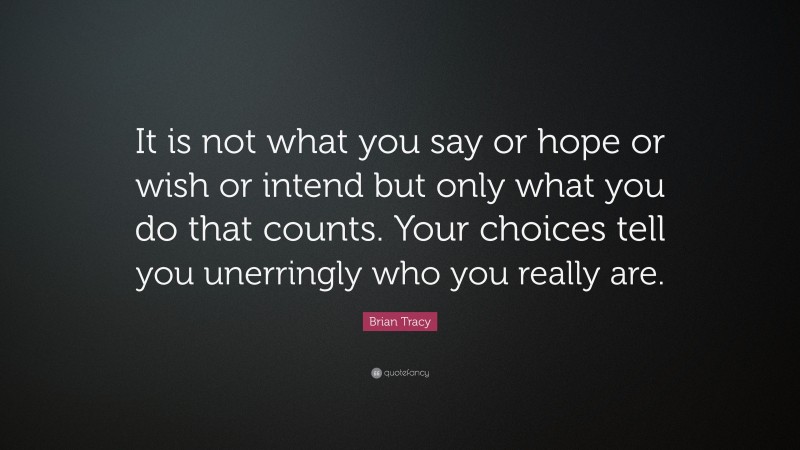 Brian Tracy Quote: “It is not what you say or hope or wish or intend but only what you do that counts. Your choices tell you unerringly who you really are.”