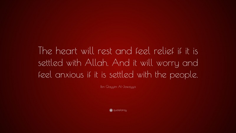 Ibn Qayyim Al-Jawziyya Quote: “The heart will rest and feel relief if it is settled with Allah. And it will worry and feel anxious if it is settled with the people.”