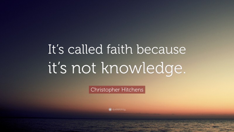 Christopher Hitchens Quote: “It’s called faith because it’s not knowledge.”