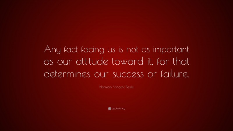 Norman Vincent Peale Quote: “Any fact facing us is not as important as our attitude toward it, for that determines our success or failure.”