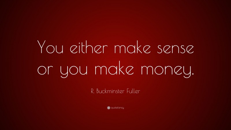 R. Buckminster Fuller Quote: “You either make sense or you make money.”