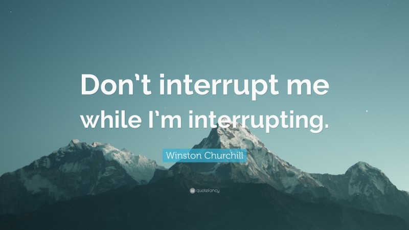 Winston Churchill Quote: “Don’t interrupt me while I’m interrupting.”