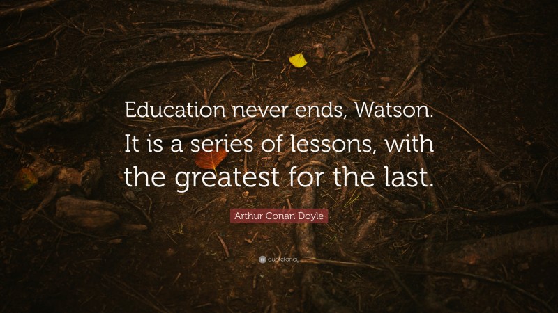 Arthur Conan Doyle Quote: “Education never ends, Watson. It is a series ...