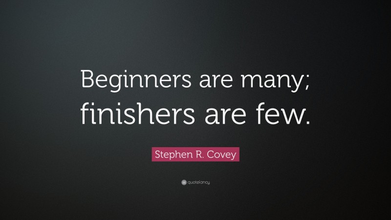 Stephen R. Covey Quote: “Beginners are many; finishers are few.”