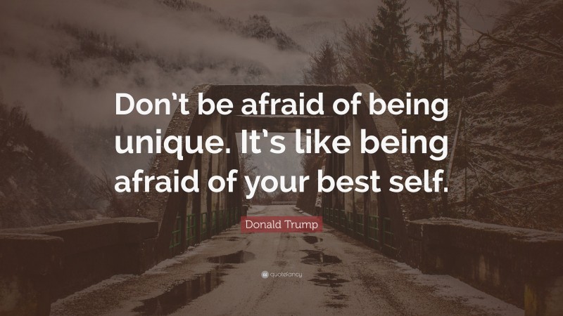Donald Trump Quote: “Don’t be afraid of being unique. It’s like being afraid of your best self.”
