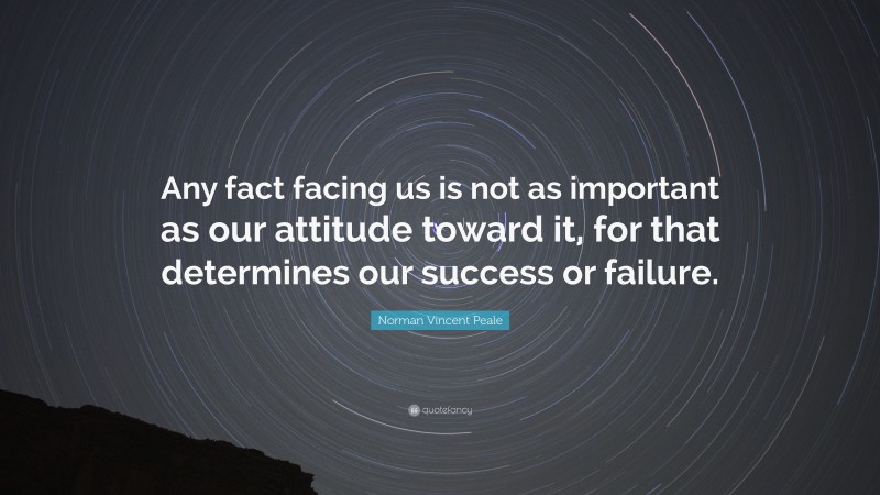 Norman Vincent Peale Quote: “Any fact facing us is not as important as our attitude toward it, for that determines our success or failure.”