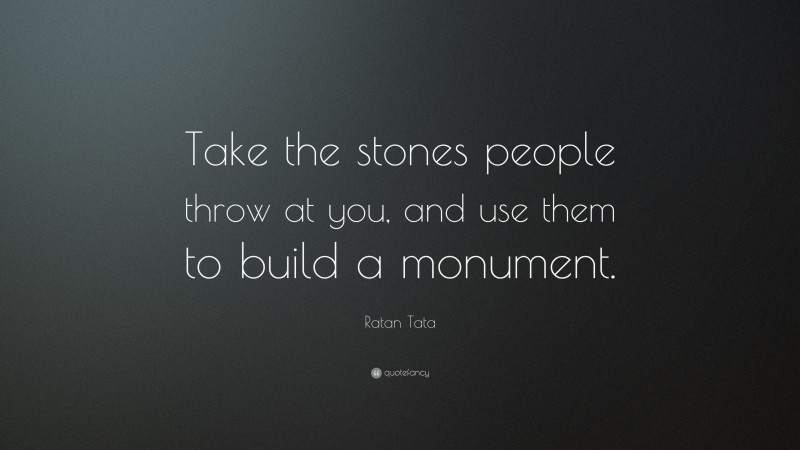 Ratan Tata Quote: “Take the stones people throw at you, and use them to build a monument.”