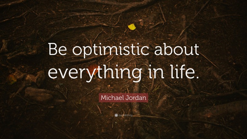 Michael Jordan Quote: “Be optimistic about everything in life.”