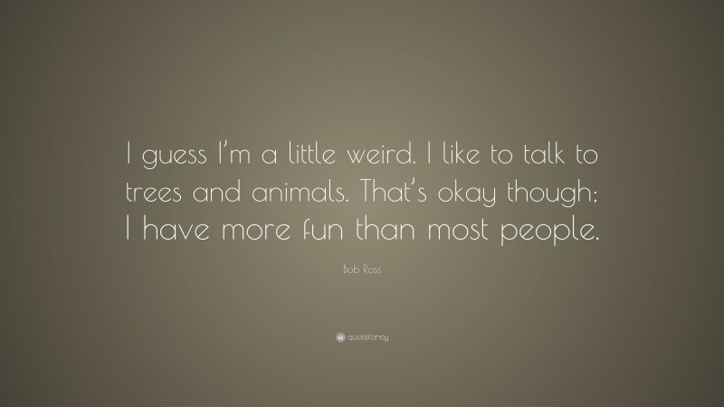 Bob Ross Quote: “I guess I’m a little weird. I like to talk to trees and animals. That’s okay though; I have more fun than most people.”
