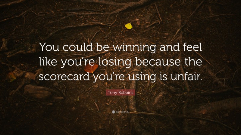 Tony Robbins Quote: “You could be winning and feel like you’re losing because the scorecard you’re using is unfair.”