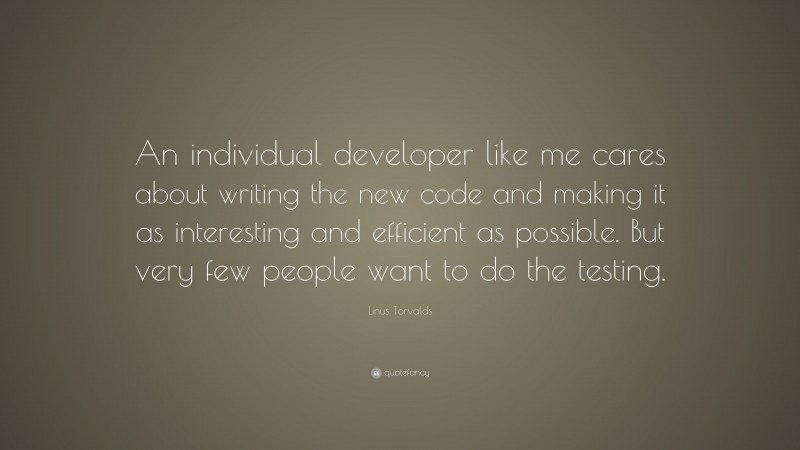Linus Torvalds Quote: “An individual developer like me cares about writing the new code and making it as interesting and efficient as possible. But very few people want to do the testing.”