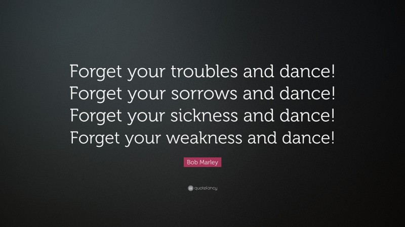Bob Marley Quote: “Forget your troubles and dance! Forget your sorrows and dance! Forget your sickness and dance! Forget your weakness and dance!”